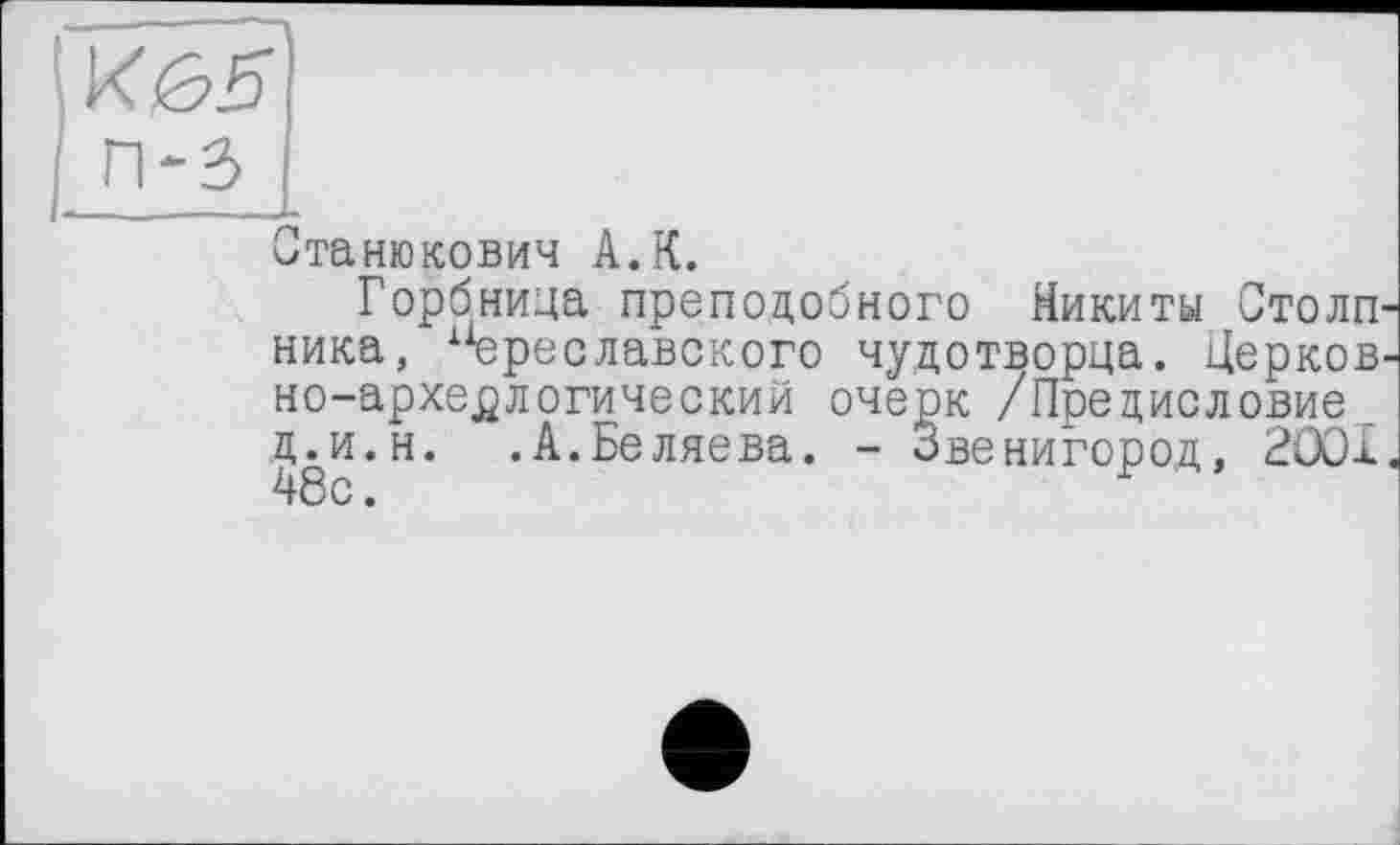 ﻿I п-з
Станюкович А.К.
Горбнида преподобного Никиты Столп' ника, Бреславского чудотворца. Церков но-архе^логический очерк /Предисловие д.и.н. .А.Беляева. - Звенигород, 2001